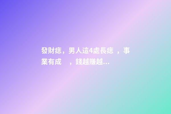發財痣，男人這4處長痣，事業有成，錢越賺越多